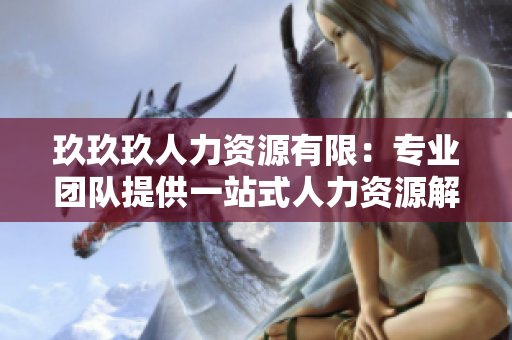 玖玖玖人力资源有限：专业团队提供一站式人力资源解决方案