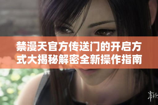 禁漫天官方传送门的开启方式大揭秘解密全新操作指南