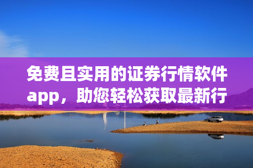 免费且实用的证券行情软件app，助您轻松获取最新行情信息