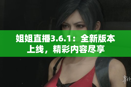 姐姐直播3.6.1：全新版本上线，精彩内容尽享