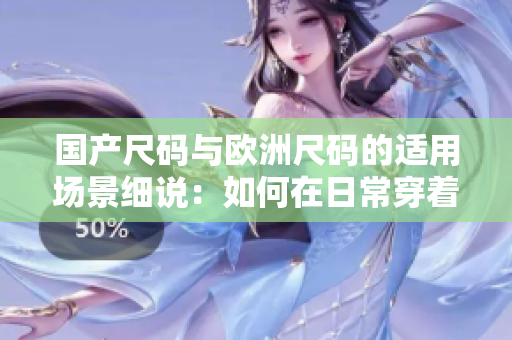 国产尺码与欧洲尺码的适用场景细说：如何在日常穿着中选择合适尺码？