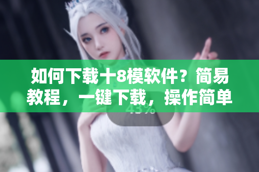 如何下载十8模软件？简易教程，一键下载，操作简单易学