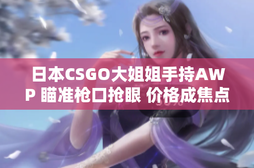 日本CSGO大姐姐手持AWP 瞄准枪口抢眼 价格成焦点