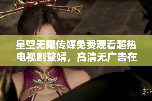 星空无限传媒免费观看超热电视剧赘婿，高清无广告在线观看