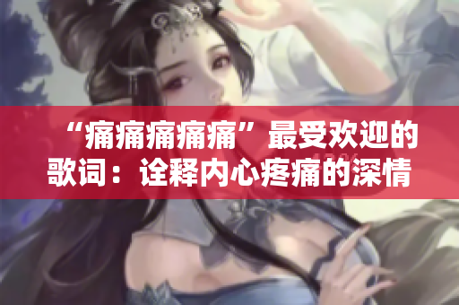 “痛痛痛痛痛”最受欢迎的歌词：诠释内心疼痛的深情旋律