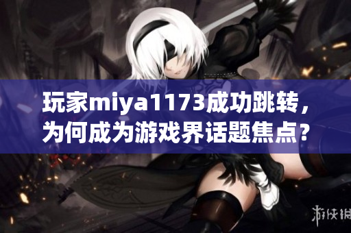 玩家miya1173成功跳转，为何成为游戏界话题焦点？