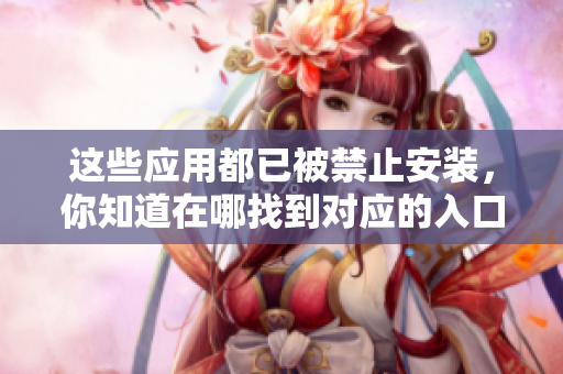 这些应用都已被禁止安装，你知道在哪找到对应的入口吗？