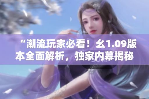 “潮流玩家必看！幺1.09版本全面解析，独家内幕揭秘”