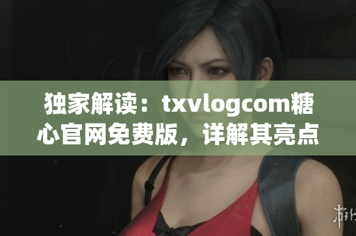 独家解读：txvlogcom糖心官网免费版，详解其亮点