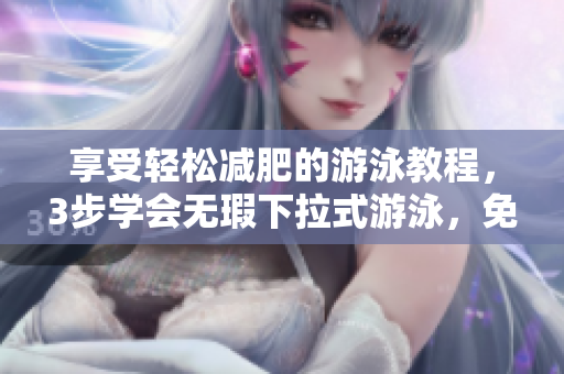 享受轻松减肥的游泳教程，3步学会无瑕下拉式游泳，免费提供
