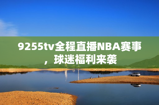 9255tv全程直播NBA赛事，球迷福利来袭