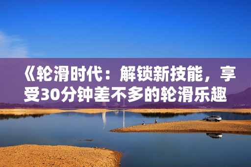 《轮滑时代：解锁新技能，享受30分钟差不多的轮滑乐趣的电视剧》