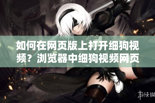 如何在网页版上打开细狗视频？浏览器中细狗视频网页版链接怎么访问？