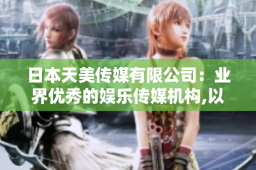日本天美传媒有限公司：业界优秀的娱乐传媒机构,以创新引领行业发展