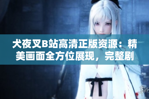 犬夜叉B站高清正版资源：精美画面全方位展现，完整剧集无广告，多重清晰选择助你畅享动漫世界