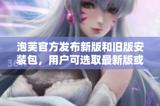 泡芙官方发布新版和旧版安装包，用户可选取最新版或旧版进行安装