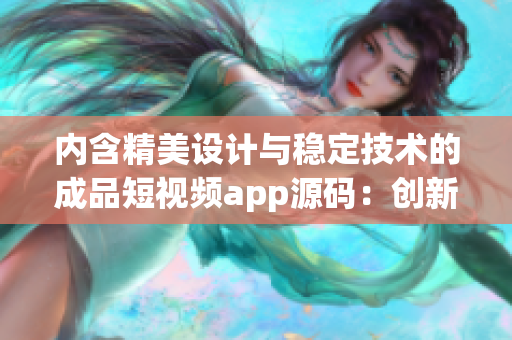 内含精美设计与稳定技术的成品短视频app源码：创新互联网时代的完美选择