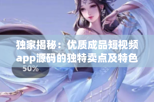 独家揭秘：优质成品短视频app源码的独特卖点及特色功能详解