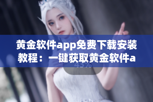 黄金软件app免费下载安装教程：一键获取黄金软件app安装方法分享
