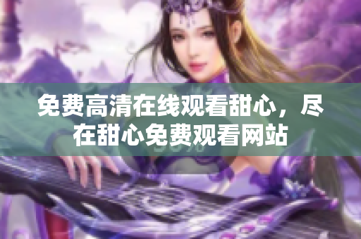 免费高清在线观看甜心，尽在甜心免费观看网站
