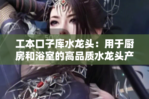 工本口子库水龙头：用于厨房和浴室的高品质水龙头产品