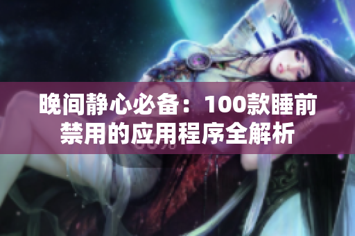 晚间静心必备：100款睡前禁用的应用程序全解析