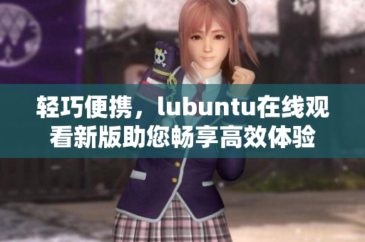 轻巧便携，lubuntu在线观看新版助您畅享高效体验
