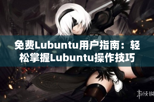 免费Lubuntu用户指南：轻松掌握Lubuntu操作技巧及使用技巧