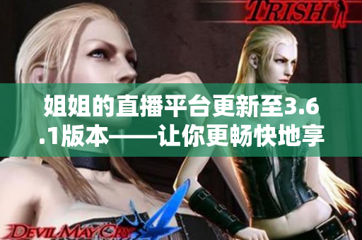 姐姐的直播平台更新至3.6.1版本——让你更畅快地享受直播乐趣