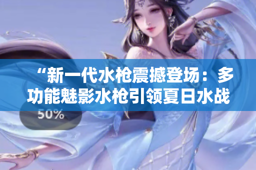 “新一代水枪震撼登场：多功能魅影水枪引领夏日水战潮流，体验冲击视觉盛宴！”