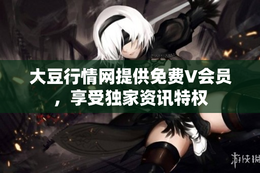 大豆行情网提供免费V会员，享受独家资讯特权