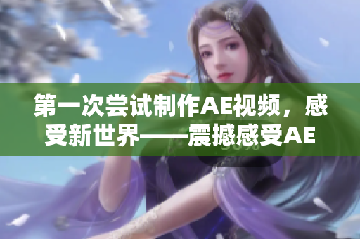 第一次尝试制作AE视频，感受新世界——震撼感受AE视频制作的乐趣