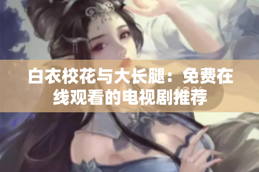 白衣校花与大长腿：免费在线观看的电视剧推荐