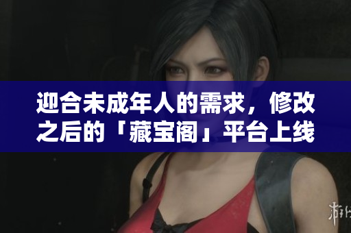 迎合未成年人的需求，修改之后的「藏宝阁」平台上线：