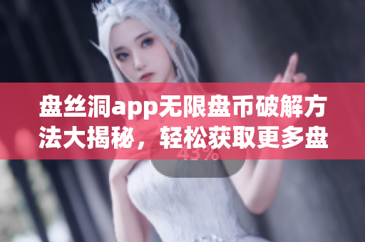盘丝洞app无限盘币破解方法大揭秘，轻松获取更多盘币攻略揭秘