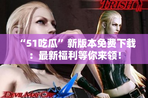 “51吃瓜”新版本免费下载：最新福利等你来领！