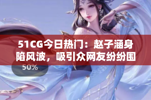 51CG今日热门：赵子涵身陷风波，吸引众网友纷纷围观瓜果盛宴