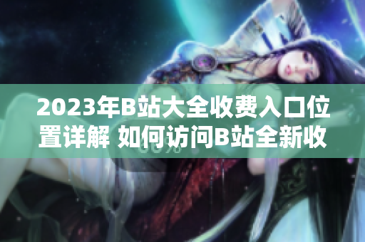 2023年B站大全收费入口位置详解 如何访问B站全新收费服务