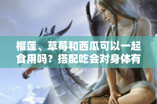 榴莲、草莓和西瓜可以一起食用吗？搭配吃会对身体有什么影响？