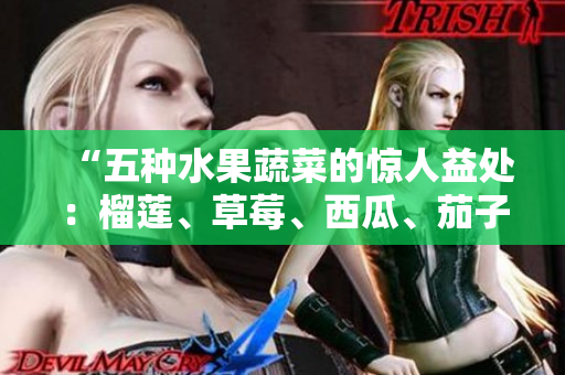 “五种水果蔬菜的惊人益处：榴莲、草莓、西瓜、茄子和黄瓜的健康秘密大揭秘！”