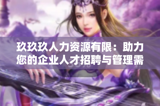 玖玖玖人力资源有限：助力您的企业人才招聘与管理需求