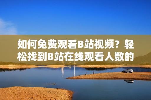 如何免费观看B站视频？轻松找到B站在线观看人数的方法