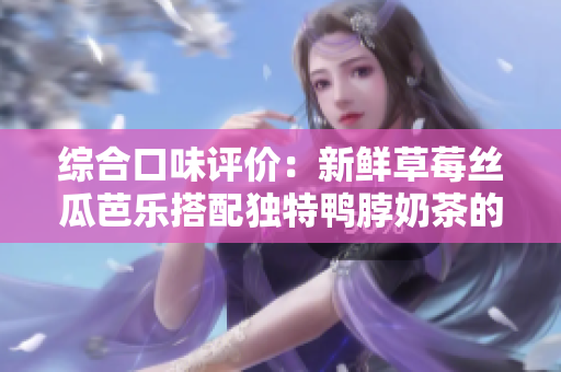 综合口味评价：新鲜草莓丝瓜芭乐搭配独特鸭脖奶茶的味觉体验