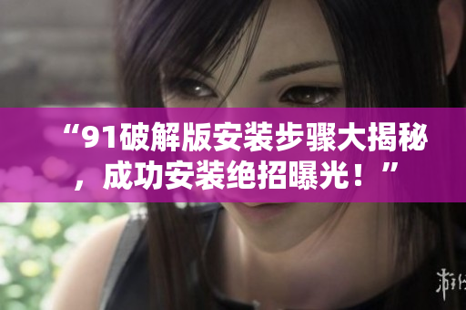 “91破解版安装步骤大揭秘，成功安装绝招曝光！”