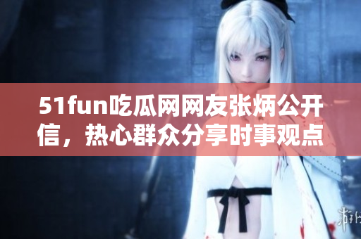 51fun吃瓜网网友张炳公开信，热心群众分享时事观点