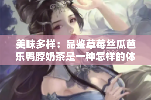 美味多样：品鉴草莓丝瓜芭乐鸭脖奶茶是一种怎样的体验？