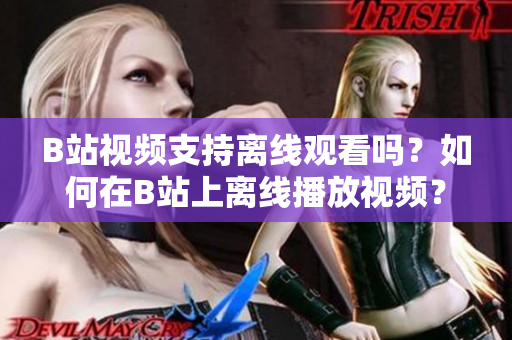 B站视频支持离线观看吗？如何在B站上离线播放视频？