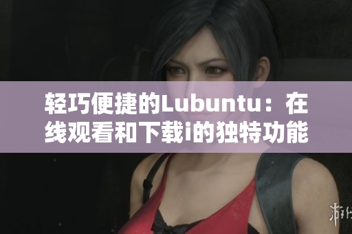 轻巧便捷的Lubuntu：在线观看和下载i的独特功能