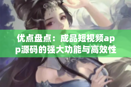 优点盘点：成品短视频app源码的强大功能与高效性