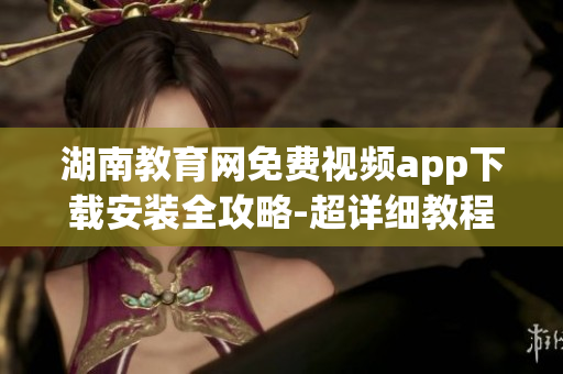 湖南教育网免费视频app下载安装全攻略-超详细教程分享